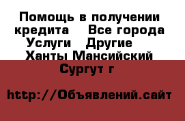 Помощь в получении кредита  - Все города Услуги » Другие   . Ханты-Мансийский,Сургут г.